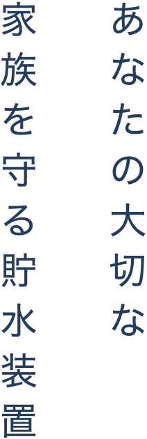 あなたの大切な家族を守る貯水装置